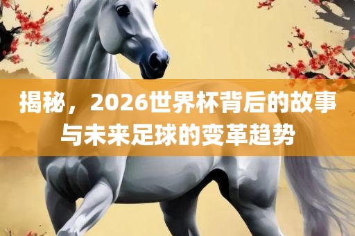揭秘，2026世界杯背后的故事与未来足球的变革趋势