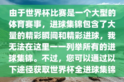 由于世界杯比赛是一个大型的体育赛事，进球集锦包含了大量的精彩瞬间和精彩进球，我无法在这里一一列举所有的进球集锦。不过，您可以通过以下途径获取世界杯全进球集锦