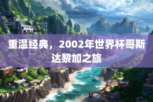 重温经典，2002年世界杯哥斯达黎加之旅洪湖市顺升工程机械租赁有限公司