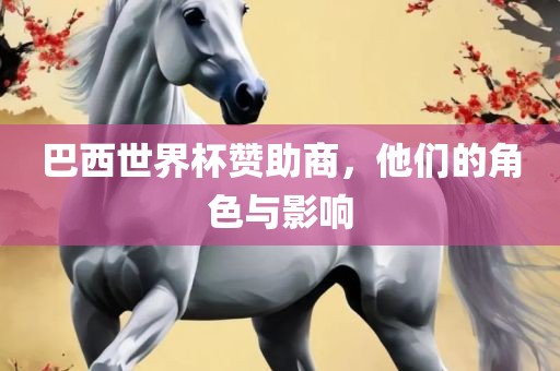 巴西世界杯赞助商，他们的角色与影响洪湖市顺升工程机械租赁有限公司