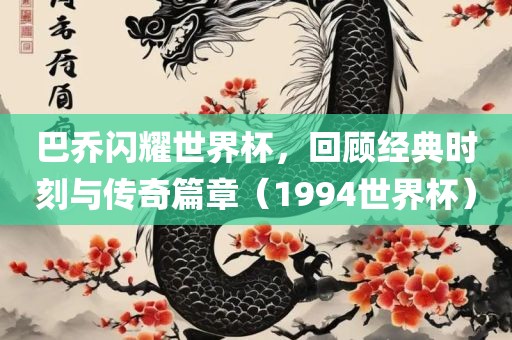 巴乔闪耀世界杯，回顾经典时刻与传奇篇章（1994世界杯）