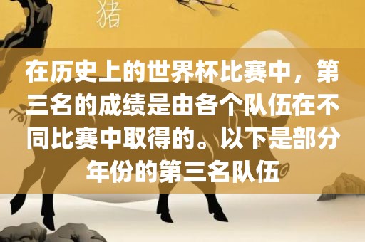 在历史上的世界杯比赛中，第三名的成绩是由各个队伍在不同比赛中取得的。以下是部分年份的第三名队伍洪湖市顺升工程机械租赁有限公司