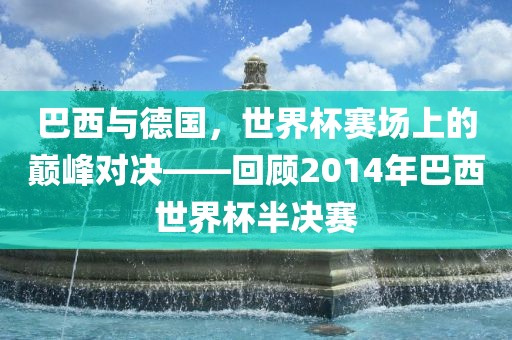 巴西与德国，世界杯赛场上的巅峰对决——回顾2014年巴洪湖市顺升工程机械租赁有限公司西世界杯半决赛