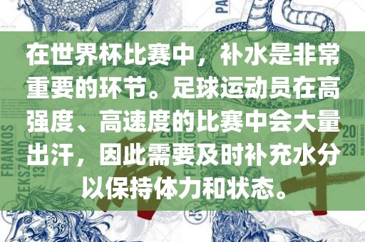 在世界杯比赛中，补水是非常重要的环节。足球运动员在高强度、高速度的比赛中会大量出汗，因此需要及时补充水分以保持体力和状态。
