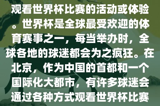 北京世界杯看球指的是在北京观看世界杯比赛的活动或体验。世界杯是全球最受欢迎的体育赛事之一，每当举办时，全球各地的球迷都会为之疯狂。在北京，作为中国的首都和一个国际化大都市，有许多球迷会通过各种方式观看世界杯比赛。洪湖市顺升工程机械租赁有限公司