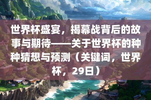 世界杯盛宴，揭幕战背后的故事与期待——关于世界杯的种种猜想与预测（关键词，世界杯，29日）洪湖市顺升工程机械租赁有限公司