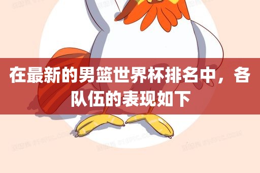 在最新的男篮世界杯排名中，各队伍的表现如下洪湖市顺升工程机械租赁有限公司