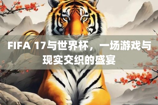 FIFA 17与世界杯，一场游戏与现实交织的盛宴洪湖市顺升工程机械租赁有限公司