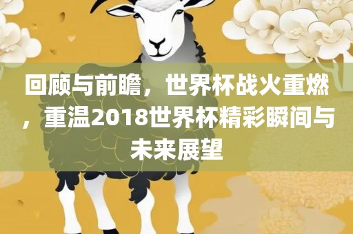 回顾与前瞻，世界杯战火重燃，重温2018世界杯精彩瞬间与未来展望