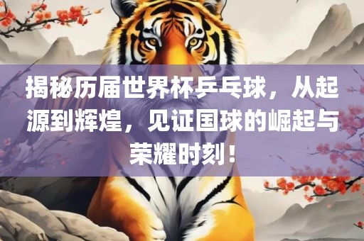 揭秘历届世界杯乒乓球，从起源到辉煌，见证国球的崛起与荣耀时刻！