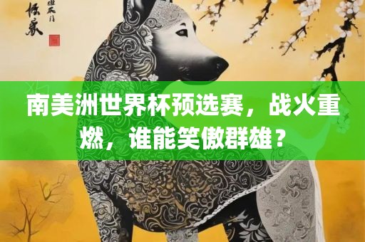 南美洲世界杯预选赛，战火重燃，谁能笑傲群雄？