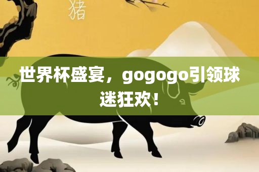 世界杯盛宴，gogogo引领球迷狂欢！洪湖市顺升工程机械租赁有限公司