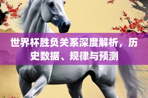 世界杯胜负关系深度解析，历史数据、规律与预测洪湖市顺升工程机械租赁有限公司