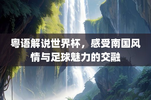 粤语解说世界杯，感受南国风情与足球魅力的交融洪湖市顺升工程机械租赁有限公司