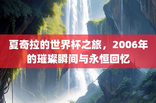 夏奇拉的世界杯之旅洪湖市顺升工程机械租赁有限公司，2006年的璀璨瞬间与永恒回忆