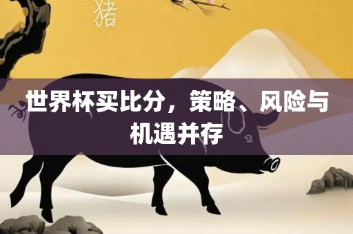 世界杯买比分，策略、风险与机遇并存洪湖市顺升工程机械租赁有限公司
