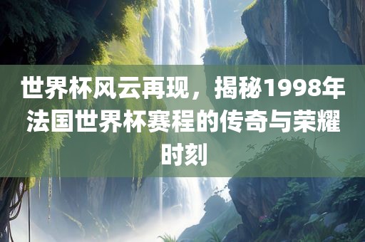 世界杯风云再现，揭秘1998年法国世界杯赛程的传奇与荣耀时刻洪湖市顺升工程机械租赁有限公司