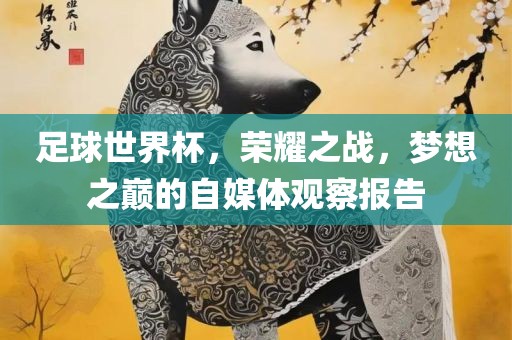 足球世界杯，荣耀之战，梦想之巅的自媒体观察报告