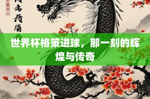 世界杯格策进球，那一刻的辉煌与传奇洪湖市顺升工程机械租赁有限公司