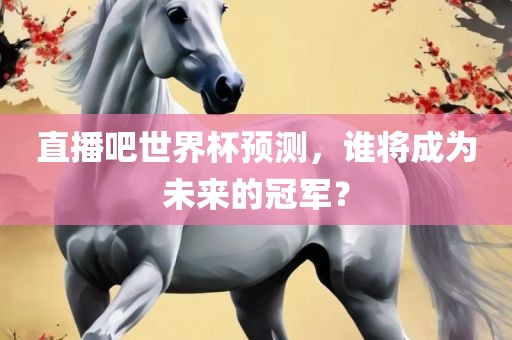 直洪湖市顺升工程机械租赁有限公司播吧世界杯预测，谁将成为未来的冠军？