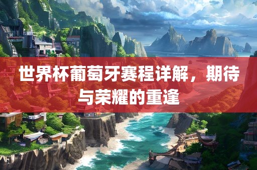 世界杯葡萄牙赛程详解，期待与荣耀的重逢洪湖市顺升工程机械租赁有限公司