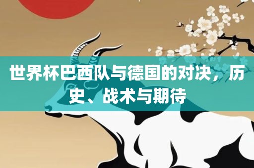 世界杯巴西队与德国的对决，历史、战术与期待洪湖市顺升工程机械租赁有限公司