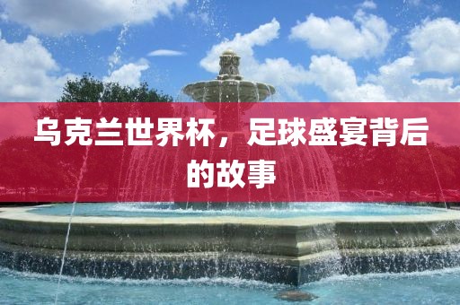 乌克兰世界杯，足球盛宴背后的故事