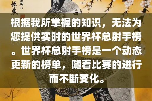 根据我所掌握的知识，无法为您提供实时的世界杯总射手榜。世界杯总射手榜是一个动态更新的榜单，洪湖市顺升工程机械租赁有限公司随着比赛的进行而不断变化。