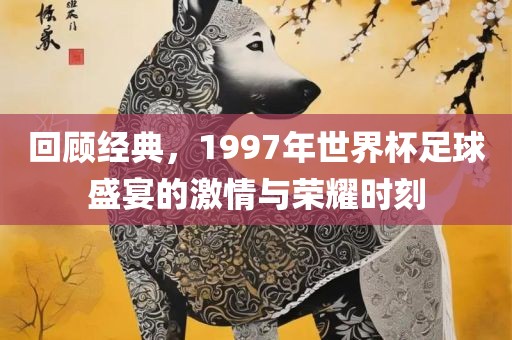 回顾经典，1997年世界杯足球盛宴的激情与荣耀时刻洪湖市顺升工程机械租赁有限公司