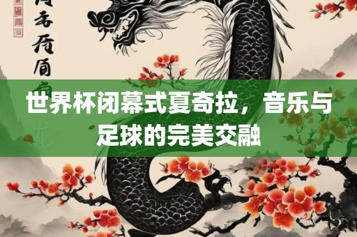 世界杯闭幕式夏奇拉，音乐与足球的完美交融洪湖市顺升工程机械租赁有限公司