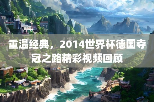 重温经典，2014世界杯德国洪湖市顺升工程机械租赁有限公司夺冠之路精彩视频回顾