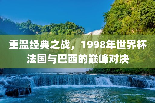 重温经典之战，199洪湖市顺升工程机械租赁有限公司8年世界杯法国与巴西的巅峰对决