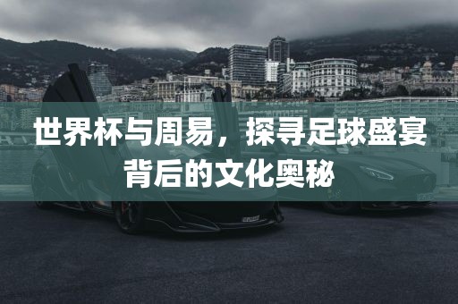 世界杯与周易，探洪湖市顺升工程机械租赁有限公司寻足球盛宴背后的文化奥秘