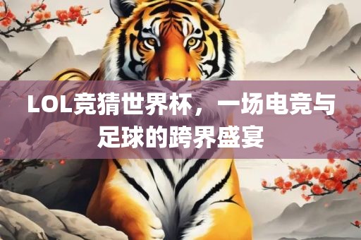 LOL竞猜世界杯，一场电竞与足球洪湖市顺升工程机械租赁有限公司的跨界盛宴