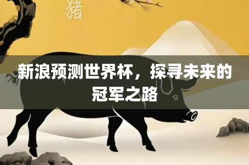 新浪预测世界杯，探寻未来的冠军之洪湖市顺升工程机械租赁有限公司路