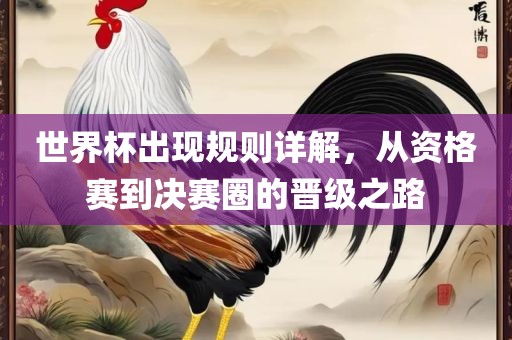世界杯出现规则详解，从资格赛到决赛圈的晋级之路洪湖市顺升工程机械租赁有限公司