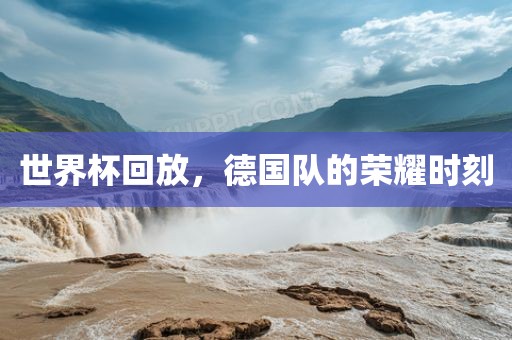 世界杯回放，德国队的荣耀洪湖市顺升工程机械租赁有限公司时刻