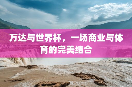 万达与世界杯，一场商业与体育的完美结合