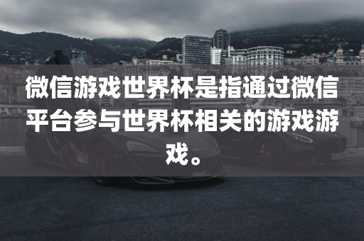 微信游戏世界杯是指通过微信平台参与世界杯相关的游戏游戏。