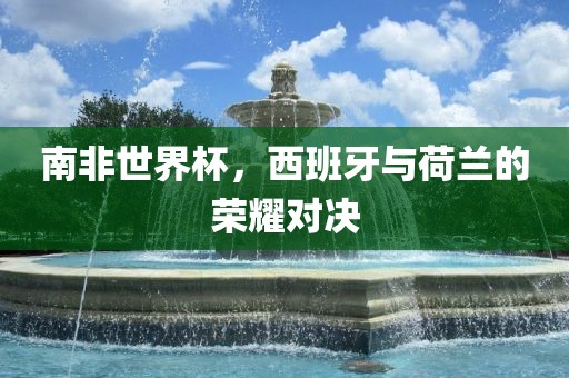 南非世界杯，西班牙与荷兰的荣耀对决