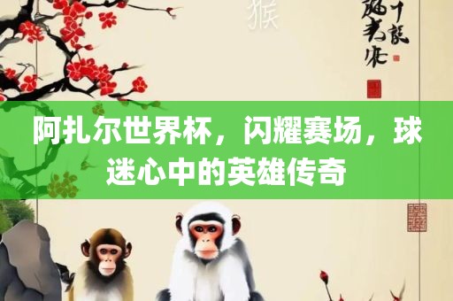 阿扎尔世界杯，闪耀赛场，球迷心中的英雄传奇