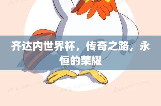 齐达内世界杯，传奇之路，永恒的荣耀洪湖市顺升工程机械租赁有限公司