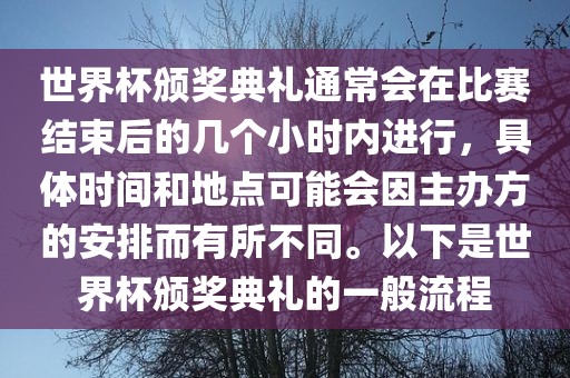 世界杯颁奖典礼通常会在比赛结束后的几个小时内进行，具体时间和地点可能会因主办方的安排而有所不同。以下是世界杯颁奖典礼的一般流程洪湖市顺升工程机械租赁有限公司