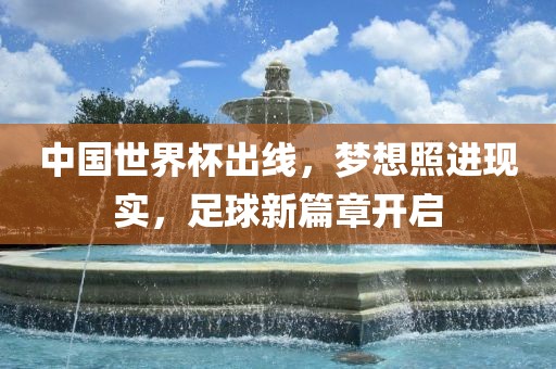 中国世界杯出线，梦想照进现实，足球新篇章开启