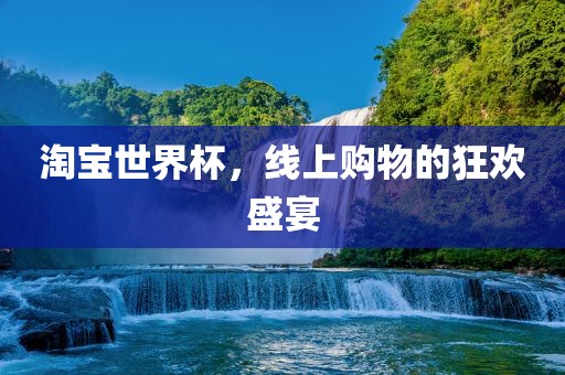 淘宝世界杯，线上购物的狂欢盛宴洪湖市顺升工程机械租赁有限公司