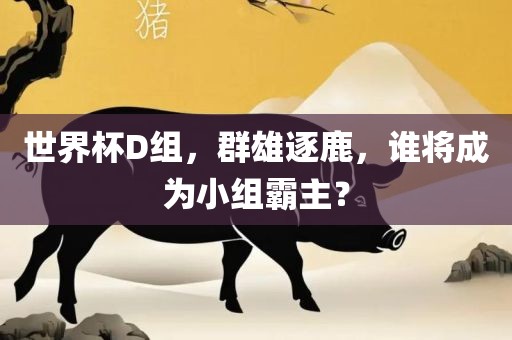 世界杯D组，群雄逐鹿，谁将成为小组霸主？