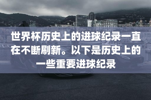 世界杯历史上的进球纪录一直在不断刷新。以下是历史上的一些重要进球纪录洪湖市顺升工程机械租赁有限公司