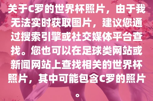 关于C罗的世界杯照片，由于我无法实时获取图片，建议您通过搜索引擎或社交媒体平台查找。您也可以在足球类网站或新闻网站上查找相关的世界杯照片，其中可能包含C罗的照片。