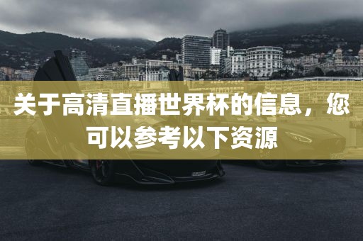 关于高清直播世界杯的信息，您可以参考以下资源