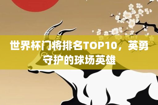 世界杯门将排名TOP10，英勇守护的球场英雄